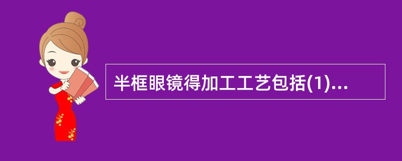 半框眼镜得加工工艺包括(1)( )。(2)在平边上使用开槽机开槽。