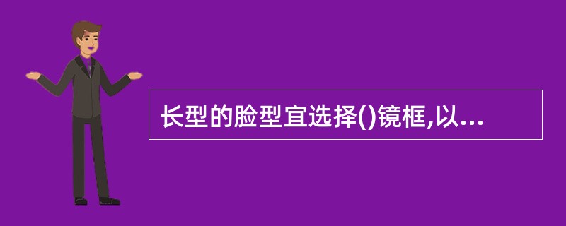 长型的脸型宜选择()镜框,以“降低”眉线。