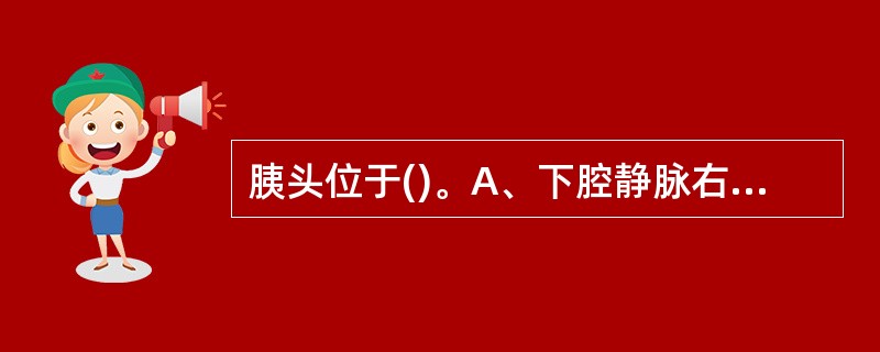 胰头位于()。A、下腔静脉右侧B、肠系膜上静脉的右前C、脾静脉前方D、肠项目上静