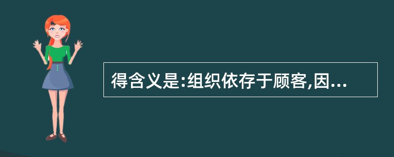 得含义是:组织依存于顾客,因此组织应当理解顾客当前和未来的需求,满足顾客要求并争