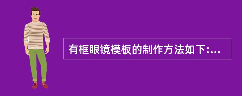 有框眼镜模板的制作方法如下:放置模板坯料;放置镜架;( )切割模板;加工模板边缘