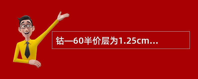 钴—60半价层为1.25cm铅,若要挡去射线的95%,需要几个半价层:()。