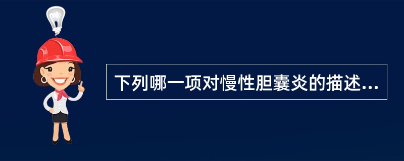 下列哪一项对慢性胆囊炎的描述错误()。A、第一阶段胆囊壁增厚粘膜腔变小B、第二阶