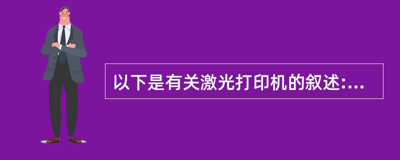 以下是有关激光打印机的叙述:Ⅰ. 由于激光能聚集成很细的光电,所以激光打印机的分