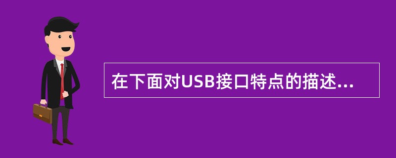 在下面对USB接口特点的描述中,(9)是USB接口的特点。