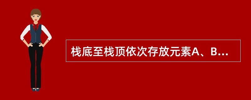 栈底至栈顶依次存放元素A、B、C、D,在第5个元素E入栈前,栈中元素可以出栈,则