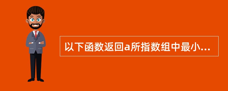 以下函数返回a所指数组中最小的值所在的下标值 fun(int *a, int n