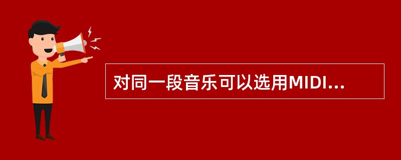 对同一段音乐可以选用MIDI格式或WAV格式来记录存储。以下叙述中,(13)是不