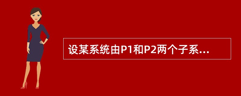 设某系统由P1和P2两个子系统组成,当且仅当两个子系统都能正常工作时,该系统才能