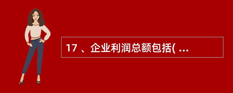 17 、企业利润总额包括( )。 A、营业利润 B、营业外收支净额 C、净利润