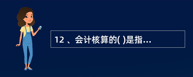 12 、会计核算的( )是指所有的会计对象都要进行确认、计量、记录和报告,不能有