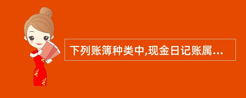 下列账簿种类中,现金日记账属于( ) A、序时账簿 B、总分类账簿 C、明细分类