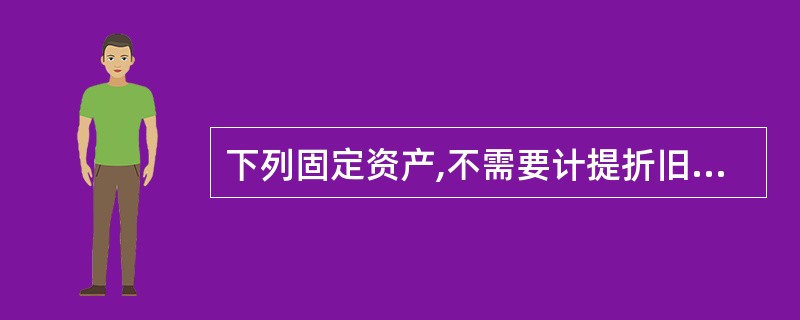 下列固定资产,不需要计提折旧的有( )。 A、闲置不用的房屋建筑物 B、不需用的