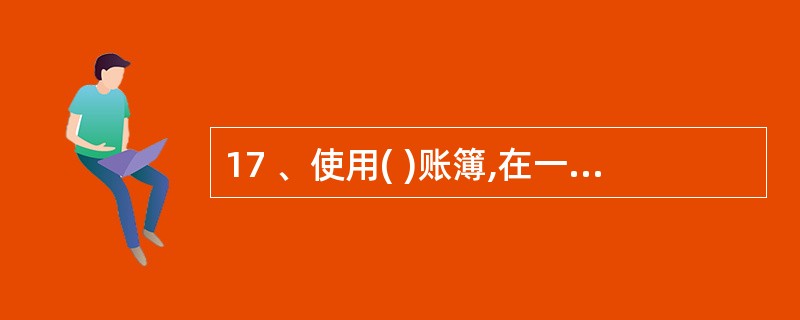 17 、使用( )账簿,在一个会计年度结束后,应按账户顺序连续编号,装订。A、订