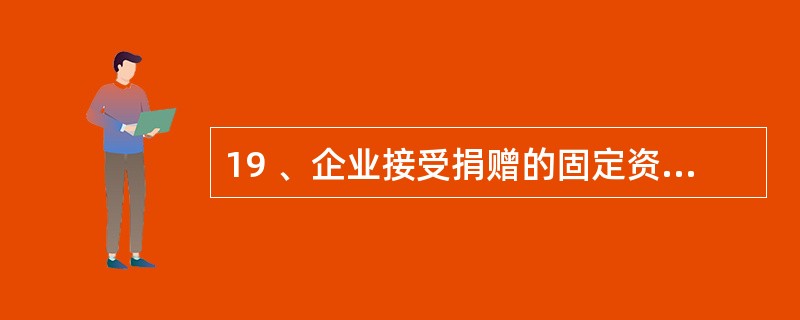 19 、企业接受捐赠的固定资产,所涉及的科目有( )。 A、“固定资产” B、“