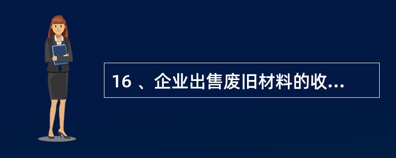 16 、企业出售废旧材料的收入,属于营业外收入。