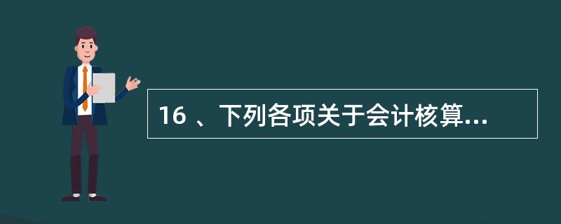 16 、下列各项关于会计核算和会计监督之间的关系说法正确的是( )。 A、两者之