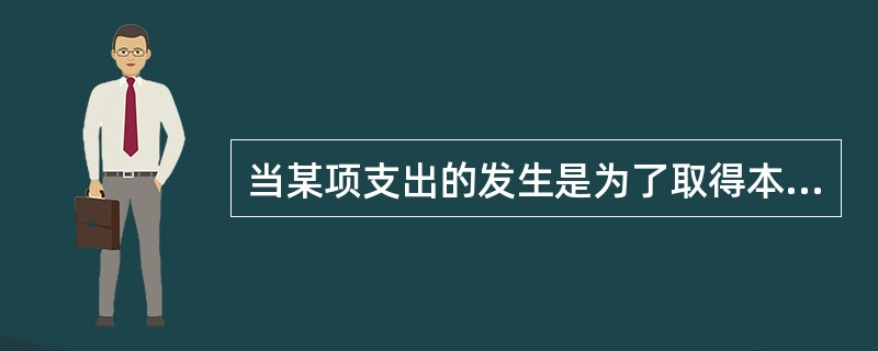 当某项支出的发生是为了取得本会计年度收益的,它属于( )。 A、资本性支出 B、