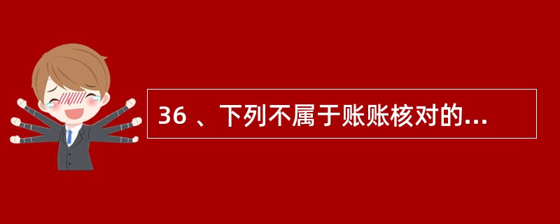 36 、下列不属于账账核对的内容的是( )。 A、总账有关账户的余额核对 B、总