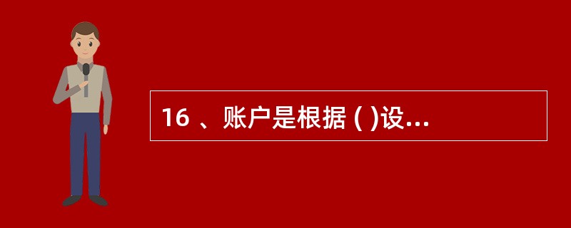 16 、账户是根据 ( )设置的,具有一定的格式和结构,用于分类反映会计要素增减