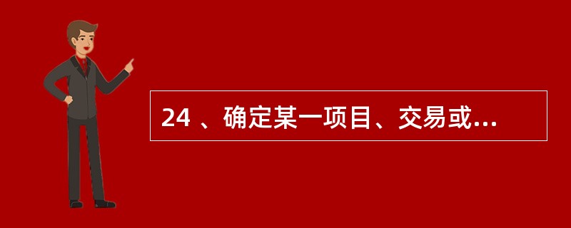 24 、确定某一项目、交易或事项应否、应在何时以及如何列作一项会计要素正式记入账