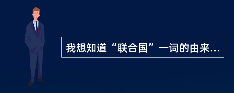 我想知道“联合国”一词的由来谁能和我说说!