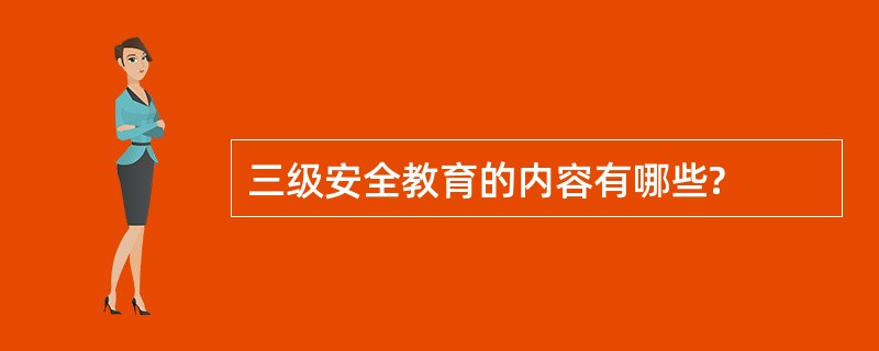 三级安全教育的内容有哪些?