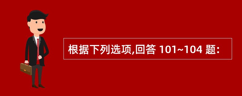 根据下列选项,回答 101~104 题: