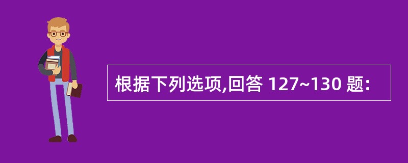 根据下列选项,回答 127~130 题: