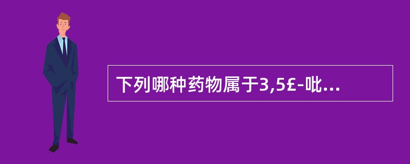 下列哪种药物属于3,5£­吡唑烷二酮类( )。