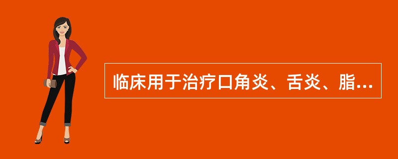 临床用于治疗口角炎、舌炎、脂溢性皮炎等的药物是( )。