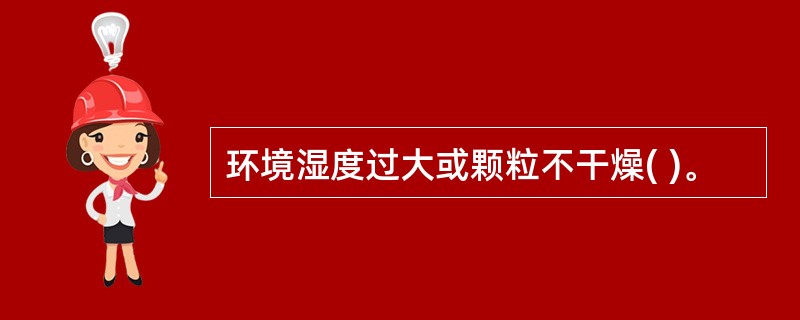 环境湿度过大或颗粒不干燥( )。