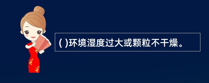 ( )环境湿度过大或颗粒不干燥。