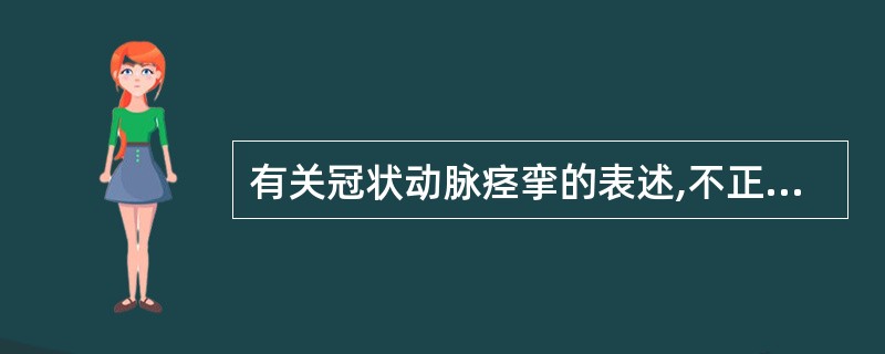 有关冠状动脉痉挛的表述,不正确的是A、冠状动脉痉挛可引起ST段抬高或压低B、冠状