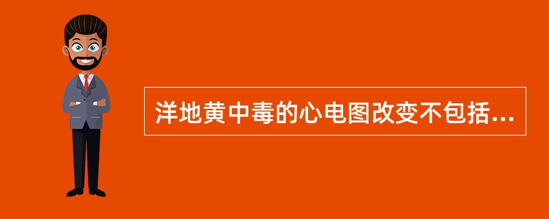 洋地黄中毒的心电图改变不包括A、窦房阻滞B、心房颤动伴三度房室传导阻滞C、房性心