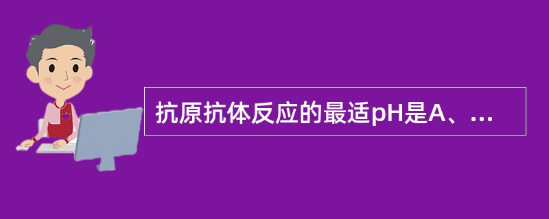 抗原抗体反应的最适pH是A、4~5B、5~6C、6~8D、7~8E、7~9 -