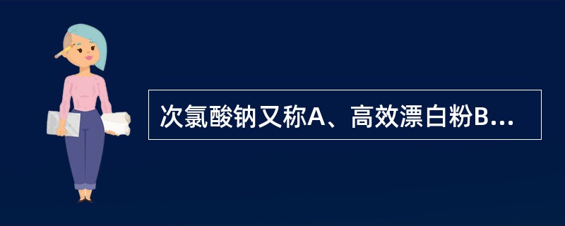 次氯酸钠又称A、高效漂白粉B、漂白粉C、漂白粉精D、三合二E、液氯