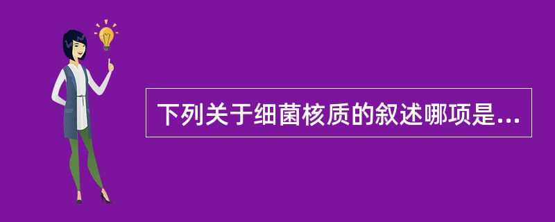 下列关于细菌核质的叙述哪项是错误的?A、核质即细菌染色体B、核质含一个DNA分子