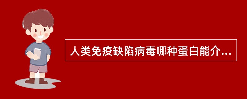 人类免疫缺陷病毒哪种蛋白能介导病毒包膜与宿主细胞膜发生融合:A、gp120B、g