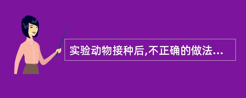 实验动物接种后,不正确的做法是A、每3d观察1次并详细记录B、要测量体温、脉搏等