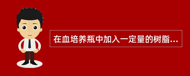 在血培养瓶中加入一定量的树脂是为了:A、吸附血液中的抗体B、吸附二氧化碳C、吸附