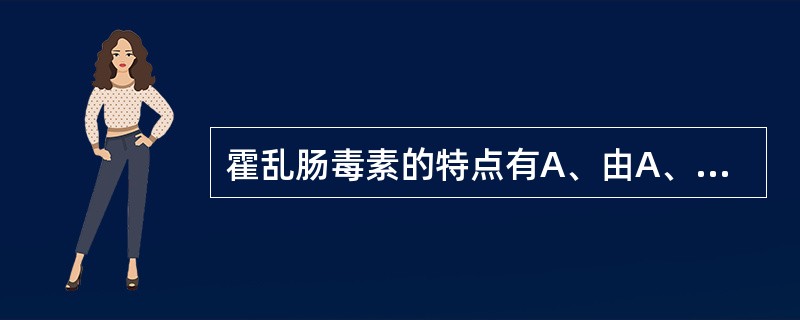 霍乱肠毒素的特点有A、由A、B2个亚单位组成,A单位为毒性单位B、为不耐热毒素C