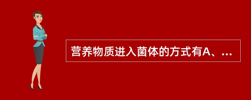 营养物质进入菌体的方式有A、扩散和吸收B、主动扩散和渗透C、被动扩散和主动吸收D