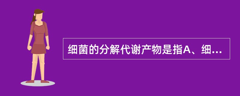细菌的分解代谢产物是指A、细菌素B、硫化氢C、吲哚D、维生素E、外毒素