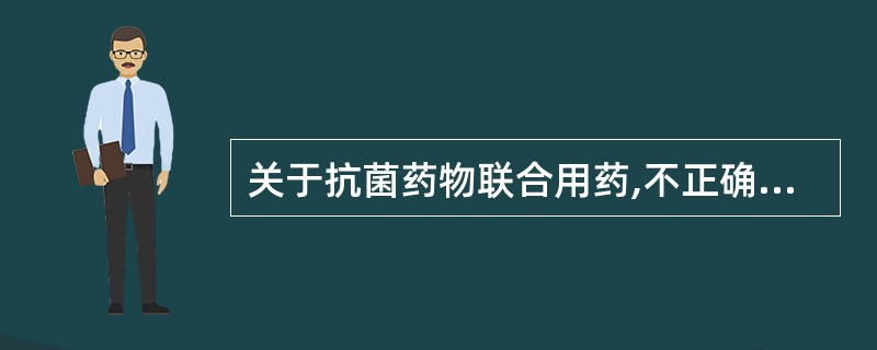 关于抗菌药物联合用药,不正确的说法是A、可减轻药物的毒副作用B、减少或延迟耐药菌