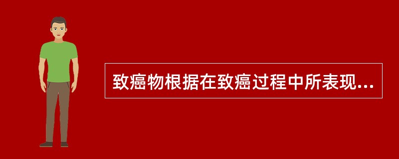 致癌物根据在致癌过程中所表现的作用,可分为A、遗传性致癌物和非遗传性致癌物B、可