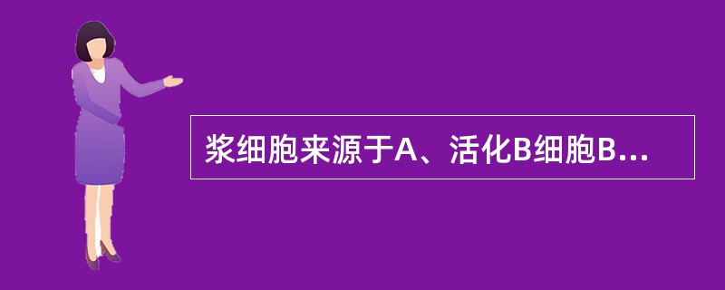 浆细胞来源于A、活化B细胞B、活化NK细胞C、活化巨噬细胞D、活化T细胞E、干细