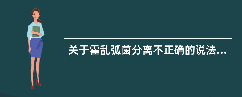 关于霍乱弧菌分离不正确的说法是A、O1群与0139群霍乱弧菌营养要求简单B、O1