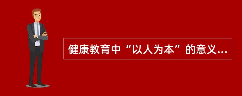 健康教育中“以人为本”的意义在于( )。A、自由选择B、改善民生C、减少投入D、