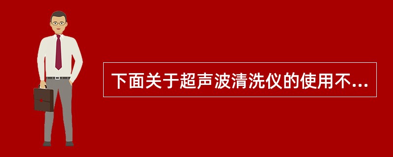 下面关于超声波清洗仪的使用不正确的是A、应先开机,然后在槽内加入清洗液B、清洗中